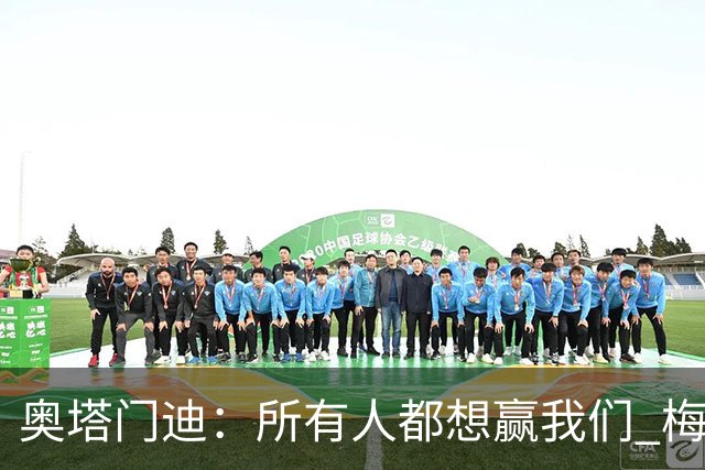 奥塔门迪：所有人都想赢我们 梅西是一个竞争野兽 让你不能放松